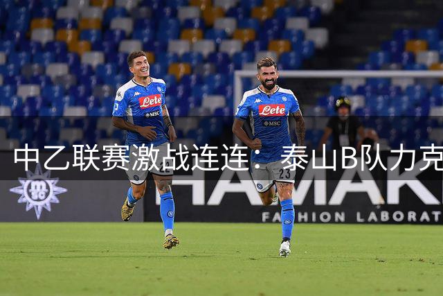 中乙联赛激战连连：泰山B队力克海港B队，深圳二零二八狂胜赣州瑞狮