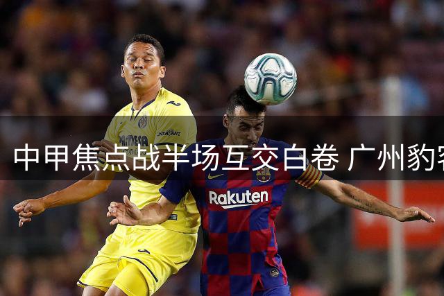 中甲焦点战半场互交白卷 广州豹客场屡失良机闷平宁波