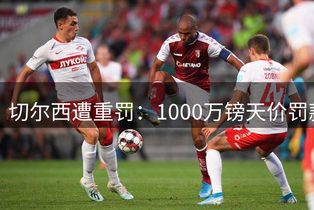 切尔西遭重罚：1000万镑天价罚款+引援禁令缓期执行