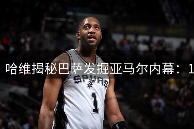 哈维揭秘巴萨发掘亚马尔内幕：15岁天才的非凡特质