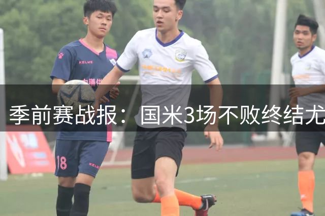 季前赛战报：国米3场不败终结尤文全胜纪录 00后新星闪耀