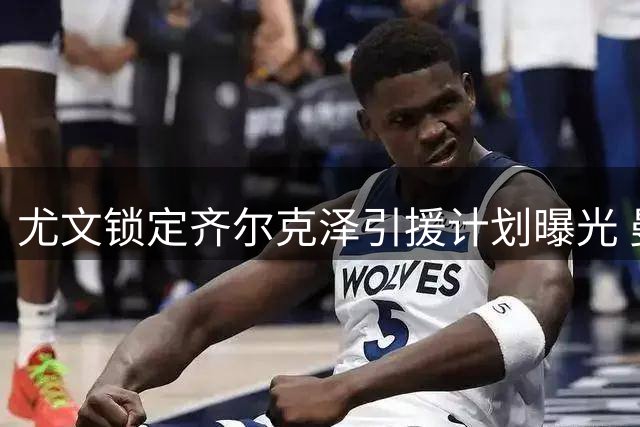 尤文锁定齐尔克泽引援计划曝光 曼联瞄准英超银靴补强锋线