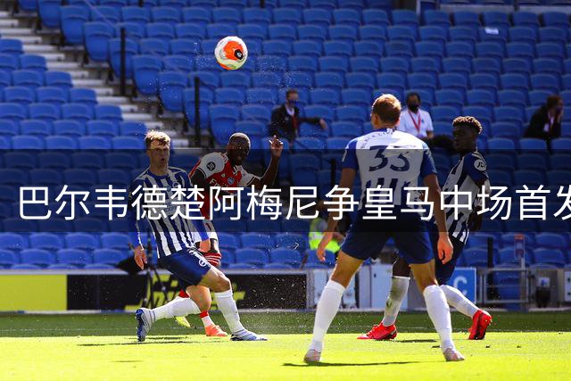 巴尔韦德楚阿梅尼争皇马中场首发