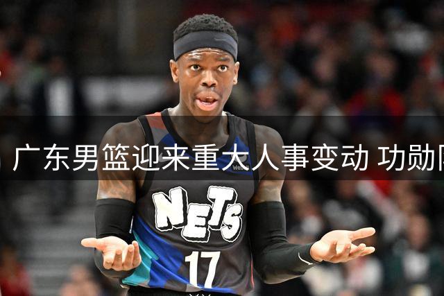 广东男篮迎来重大人事变动 功勋队长周鹏或执掌教鞭