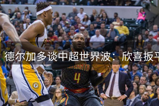 德尔加多谈中超世界波：欣喜扳平却憾失胜利