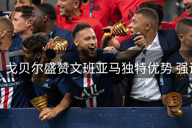 戈贝尔盛赞文班亚马独特优势 强调适应过程重要性