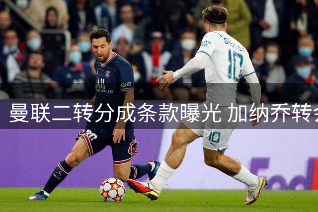 曼联二转分成条款曝光 加纳乔转会收益仅享切尔西净利润
