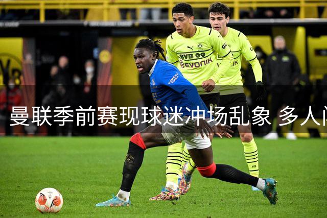 曼联季前赛现球迷冲场乱象 多人闯入求合影致比赛中断