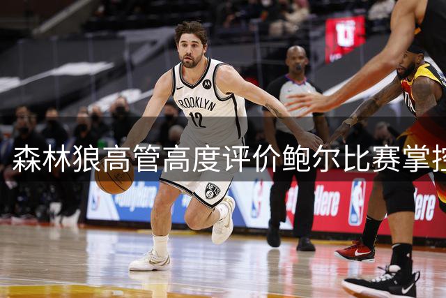 森林狼高管高度评价鲍尔比赛掌控力