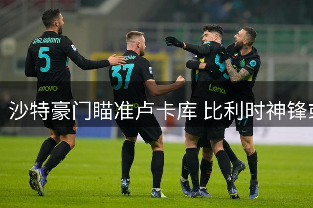 沙特豪门瞄准卢卡库 比利时神锋或告别意甲