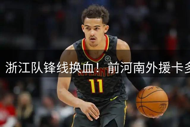 浙江队锋线换血！前河南外援卡多索空降杭州接替低迷瓜里拉帕