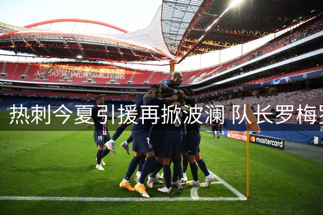 热刺今夏引援再掀波澜 队长罗梅罗或成转会市场香饽饽