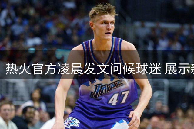 热火官方凌晨发文问候球迷 展示新援克莱训练照