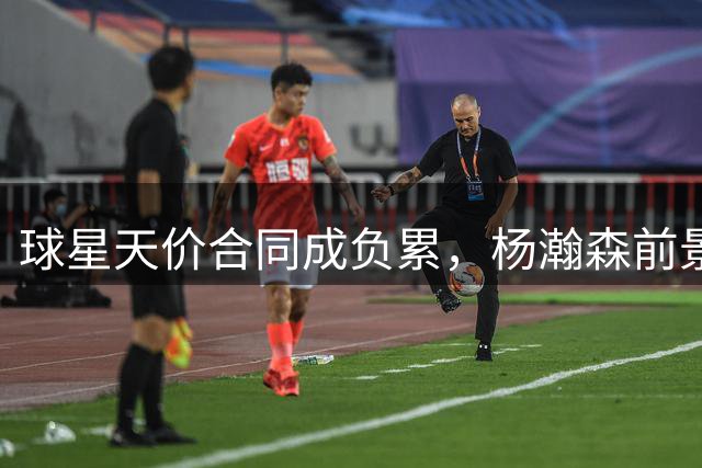 球星天价合同成负累，杨瀚森前景堪忧