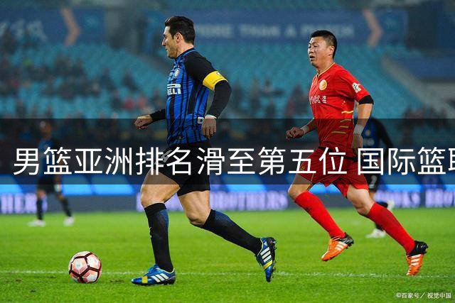 男篮亚洲排名滑至第五位 国际篮联最新榜单引关注