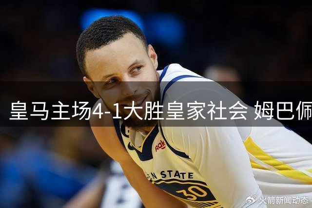 皇马主场4-1大胜皇家社会 姆巴佩帽子戏法闪耀伯纳乌