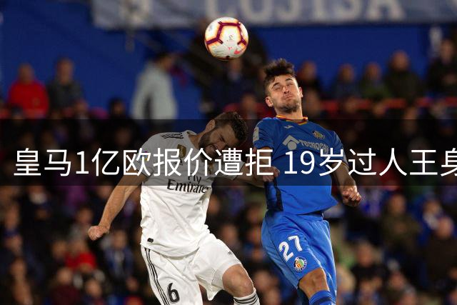 皇马1亿欧报价遭拒 19岁过人王身价飙升至1.3亿