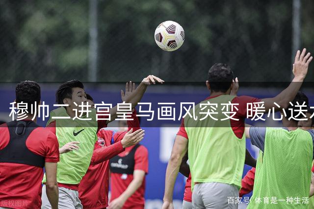 穆帅二进宫皇马画风突变 暖心送水记者惊现"温柔版狂人