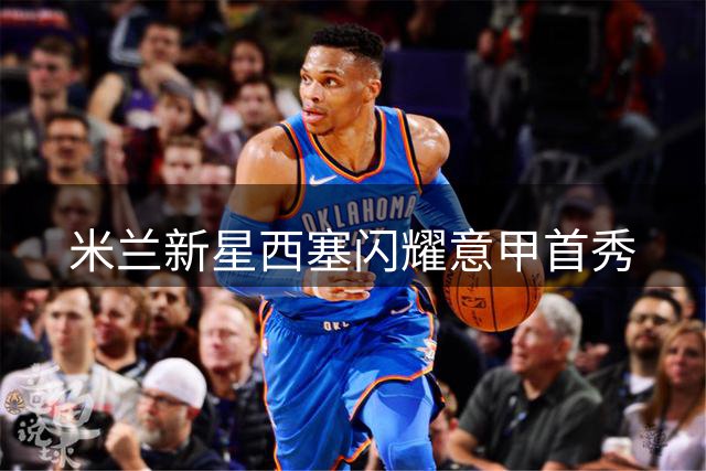 米兰新星西塞闪耀意甲首秀
