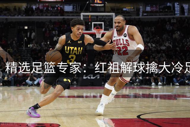 精选足篮专家：红祖解球擒大冷足彩揽奖44万！