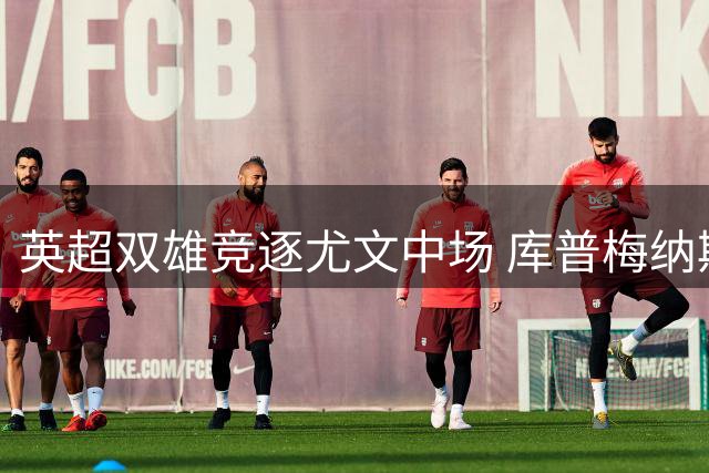 英超双雄竞逐尤文中场 库普梅纳斯转会身价成焦点