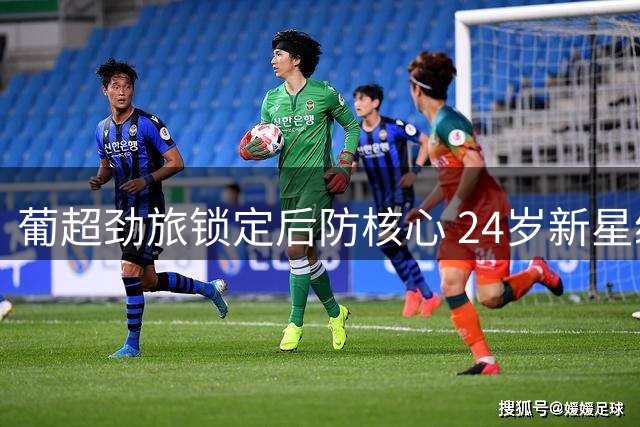 葡超劲旅锁定后防核心 24岁新星续约至2031年展望未来