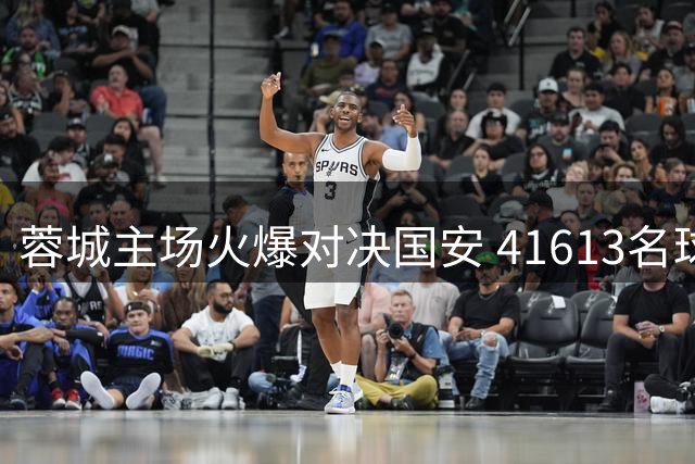 蓉城主场火爆对决国安 41613名球迷见证中超盛况
