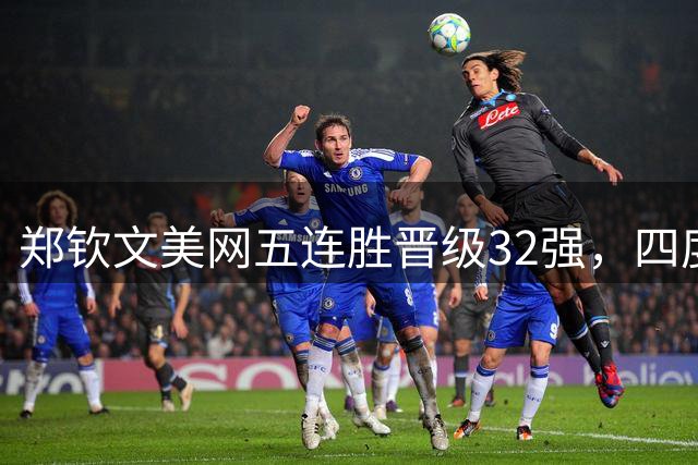 郑钦文美网五连胜晋级32强，四度参赛均成功突围