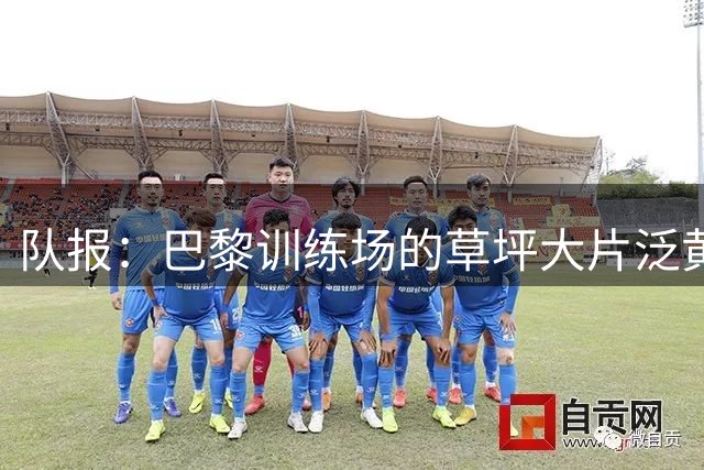 队报：巴黎训练场的草坪大片泛黄，王子公园球场的草皮也遇真菌感染