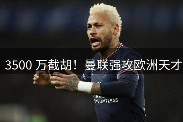 3500 万截胡！曼联强攻欧洲天才神锋，意甲豪门彻底懵了