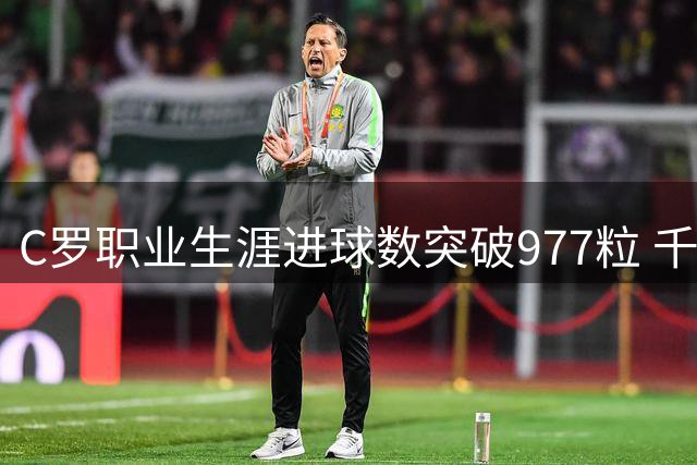 C罗职业生涯进球数突破977粒 千球大关近在咫尺