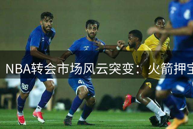 NBA转会市场风云突变：火箭押宝老将，勇士止步豪门梦，詹姆斯或转投新东家