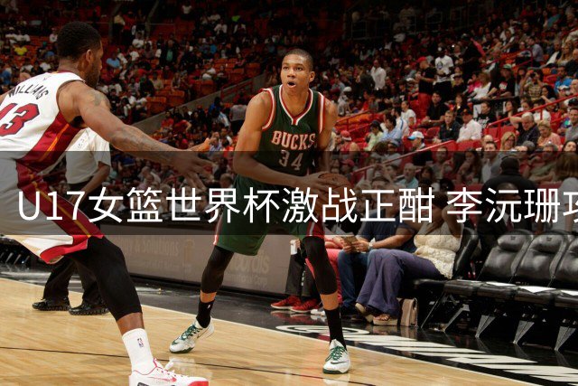U17女篮世界杯激战正酣 李沅珊攻防全能助中国队半场领先